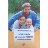 INDRAZNESTE SA TRAIESTI IUBIREA. SPIRITUALITATEA FAMILIEI-GEORGETTE BLAQUIERE-245139