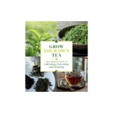Grow Your Own Tea: The Complete Guide to Cultivating, Harvesting, and Preparing