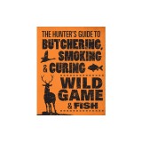 The Hunter's Guide to Butchering, Smoking, and Curing Wild Game &amp; Fish