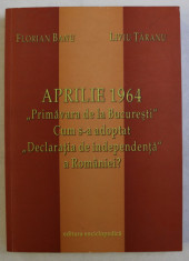 APRILIE 1964 - PRIMAVARA DE LA BUCURESTI , CUM S-A ADOPTAT DECLARATIA DE INDEPENDENTA A ROMANIEI ? de FLORIAN BANU , LIVIU TARANU , 2004 foto