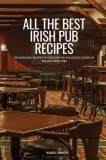 All the Best Irish Pub Recipes: 100 Incredible Recipes to Discover the Delicacies Cooked in Ireland's Best Pubs