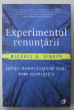 EXPERIMENTUL RENUNTARII de MICHAEL A. SINGER , CALATORIA MEA SPRE PERFECTIUNEA VIETII , 2018