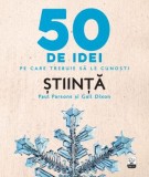 Stiinta. 50 de idei pe care trebuie sa le cunosti &ndash; Paul Parsons, Gail Dixon