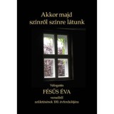 Akkor majd sz&iacute;nről sz&iacute;nre l&aacute;tunk - V&aacute;logat&aacute;s F&eacute;sűs &Eacute;va verseiből sz&uuml;let&eacute;s&eacute;nek 100. &eacute;vfordul&oacute;j&aacute;ra - F&eacute;sűs &Eacute;va