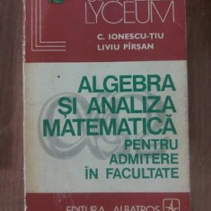 Algebra si analiza matematica pentru admitere in facultate- C. Ionescu-Tiu, Liviu Pirsan