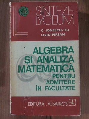 Algebra si analiza matematica pentru admitere in facultate- C. Ionescu-Tiu, Liviu Pirsan foto