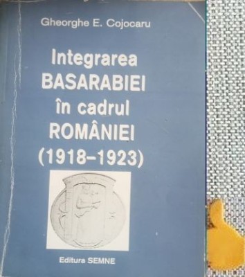 Integrarea Basarabiei in cadrul Romaniei (1918-1923) Gheorghe E. Cojocaru foto