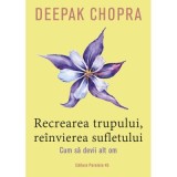 Recrearea trupului, reinvierea sufletului. Cum sa devii alt om - Deepak Chopra