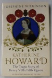 KATHERINE HOWARD , THE TRAGIC STORY OF HENRY VIII &#039;S FIFTH QUEEN by JOSEPHINE WILKINSON , 2017