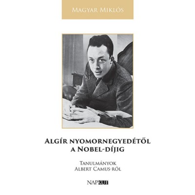 Alg&amp;iacute;r nyomornegyed&amp;eacute;től a Nobel-d&amp;iacute;jig - Tanulm&amp;aacute;nyok Albert Camus-ről - Magyar Mikl&amp;oacute;s foto