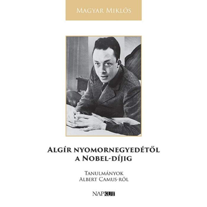 Alg&iacute;r nyomornegyed&eacute;től a Nobel-d&iacute;jig - Tanulm&aacute;nyok Albert Camus-ről - Magyar Mikl&oacute;s