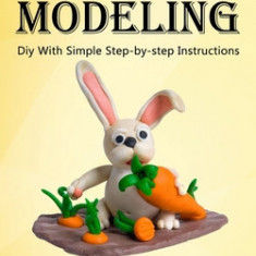 Clay Modeling: Diy With Simple Step-by-step Instructions (An Essential Guide to Getting Started in the Art of Sculpting)