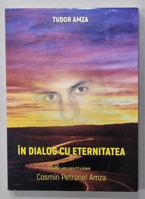 IN DIALOG CU ETERNITATEA , IN MEMORIAM COSMIN PETRONEL AMZA de TUDOR AMZA , 2018 , EXEMPLAR SEMNAT * foto