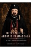 Mitropolitul Antonie Plamadeala. O micro-biografie intelectuala - Cristian Sandache