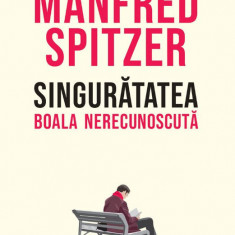 Singuratatea. Boala necunoscuta – Manfred Spitzer
