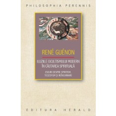 Iluziile ocultismului modern in cautarea spirituala. Eseuri despre spiritism, teozofism si reincarnare - Rene Guenon