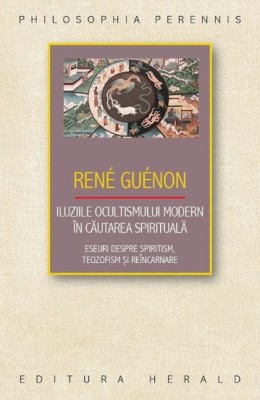 Iluziile ocultismului modern in cautarea spirituala. Eseuri despre spiritism, teozofism si reincarnare - Rene Guenon foto
