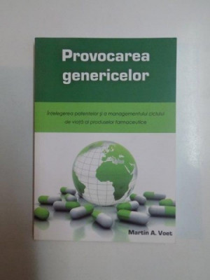 PROVOCAREA GENERICELOR . INTELEGEREA PATENTELOR SI MANAGEMENTULUI CICLULUI DE VIATA AL PRODUSELOR FARMACEUTICE de MARTIN A. VOET , 2014 foto