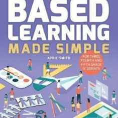 Project Based Learning Made Simple: 101 Classroom-Ready Activities That Inspires Curiosity, Problem Solving and Self-Guided Discovery for Third, Fourt