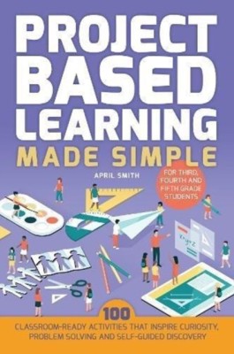 Project Based Learning Made Simple: 101 Classroom-Ready Activities That Inspires Curiosity, Problem Solving and Self-Guided Discovery for Third, Fourt foto