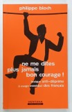 NE ME DITES PLUS JAMAIS BON COURAGE ! LEXIQUE ANTI - DEPRIME A USAGE IMMEDIAT DES FRANCAIS par PHILIPPE BLOCH , 2013
