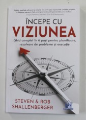 INCEPE CU VIZIUNEA - GHID COMPLET IN 6 PASI PENTRU PLANIFICARE , REZOLVARE DE PROBLEME SI EXECUTIE de STEVEN si ROB SHALLENBERGER , 2020