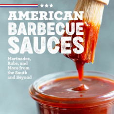 American Barbecue Sauces: Marinades, Rubs, and More from the South and Beyond
