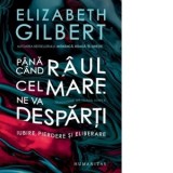 Pana cand raul cel mare ne va desparti [Precomanda] - Elizabeth Gilbert, Ioana Ionita