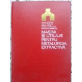 MASINI SI UTILAJE PENTRU METALURGIA EXTRACTIVA-I. OPRESCU, I. VIRCOLACU, M. GUTU, F. GHEORGHIU, GH. BRANIST-231364