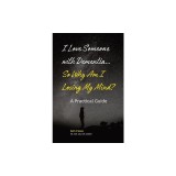 I Love Someone with Dementia... So Why Am I Losing My Mind?: A Practical Guide