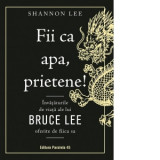 Fii ca apa, prietene! Invataturile de viata ale lui Bruce Lee oferite de fiica sa - Lee Shannon, Sorin Traian Popescu