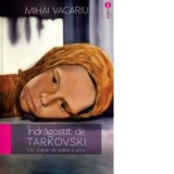 Indragostit de Tarkovski - Mic tratat de traire a artei - Mihai Vacariu