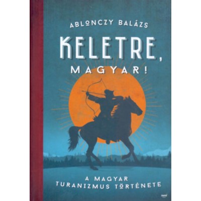 Keletre, magyar! - A magyar turanizmus t&amp;ouml;rt&amp;eacute;nete - Ablonczy Bal&amp;aacute;zs foto