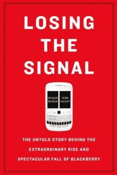 Losing the Signal: The Untold Story Behind the Extraordinary Rise and Spectacular Fall of Blackberry