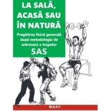 La sala, acasa sau in natura. Pregatirea fizica generala dupa metodologia de antrenare a trupelor SAS - John &#039;Lofty&#039; Wiseman