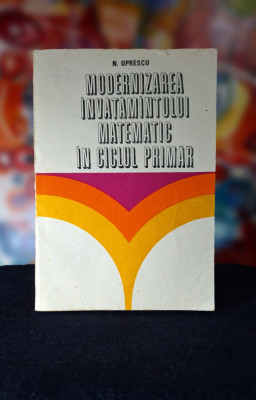 Carte - Modernizarea invatamantului matematic in ciclul primar - N. Oprescu 1974 foto