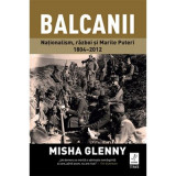 Balcanii. Natonalism, razboi si Marile Puteri 1804&ndash;2012 - Misha Glenny