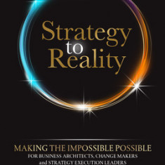 Strategy to Reality: Making the Impossible Possible for Business Architects, Change Makers and Strategy Execution Leaders