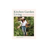 Kitchen Garden Living: Seasonal Growing and Eating from a Beautiful, Bountiful Food Garden