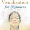 Creative Visualization for Beginners: Achieve Your Goals &amp; Make Your Dreams Come True