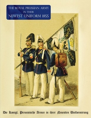 The Royal Prussian Army in their Newest Uniform 1855: Die K