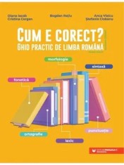 Cum e corect? Ghid practic de limba romana. Editia a II-a/Bogdan Ratiu, Diana Iacob, Cristina Cergan, Anca Vlaicu, Stefania Ciobanu