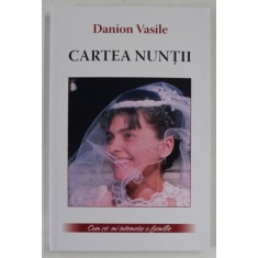 CARTEA NUNTII , CUM SA IMI INTEMEIEZ O FAMILIE , EDITIA A V - A de DANION VASILE , 2013