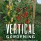 Vertical Gardening: Grow Up, Not Out, for More Vegetables and Flowers in Much Less Space