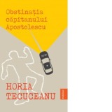Obstinatia Capitanului Apostolescu - Horia Tecuceanu