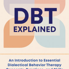 Dbt Explained: An Introduction to Essential Dialectical Behavior Therapy Concepts, Practices, and Skills