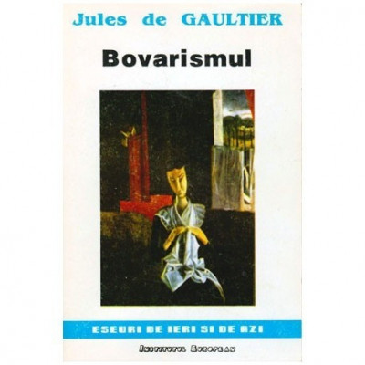 Jules de Gaultier - Bovarismul - Eseuri de ieri si de azi - Filozofia bovarismului de Georges Palante - 101091 foto