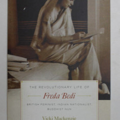 THE REVOLUTIONARY LIFE OF FREDA BEDI - BRITISH FEMINIST , INDIAN NATIONALIST , BUDDHIST NUN by VICKI MACKENZIE , 2017