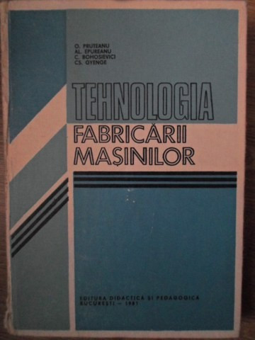 TEHNOLOGIA FABRICARII MASINILOR-O. PRUTEANU, AL. EPUREANU, C. BOHOSIEVICI, CS. GYENGE