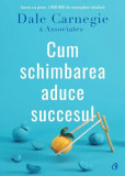 Cum schimbarea aduce succesul - Paperback brosat - Dale Carnegie, Dale Carnegie &amp; Associates - Curtea Veche